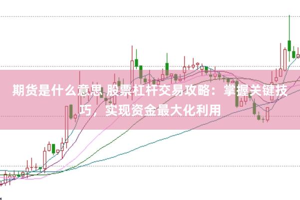 期货是什么意思 股票杠杆交易攻略：掌握关键技巧，实现资金最大化利用
