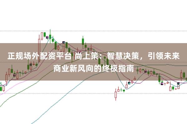 正规场外配资平台 尚上策:智慧决策,引领未来商业新风向的终极指南