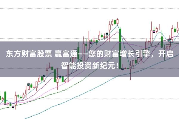 东方财富股票 赢富通——您的财富增长引擎，开启智能投资新纪元！