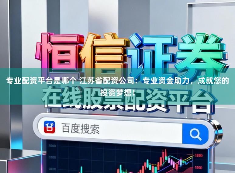 专业配资平台是哪个 江苏省配资公司:专业资金助力,成就您的投资梦想!