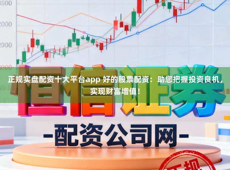 正规实盘配资十大平台app 好的股票配资：助您把握投资良机，实现财富增值！