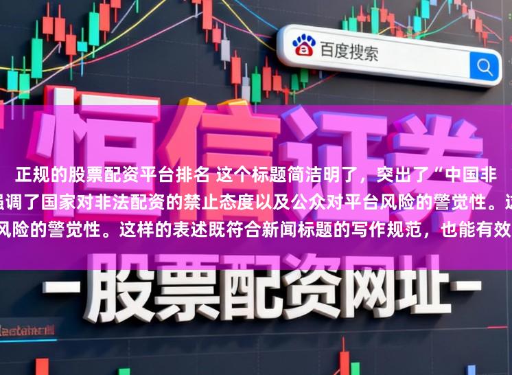 正规的股票配资平台排名 这个标题简洁明了,突出了“中国非法配资平台”这一主题,同时强调了国家对非法配资的禁止态度以及公众对平台风险的警觉性。这样的表述既符合新闻标题的写作规范,也能有效吸引读者的注意。