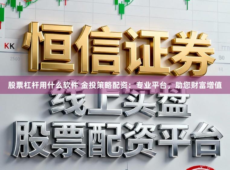 股票杠杆用什么软件 金投策略配资：专业平台，助您财富增值