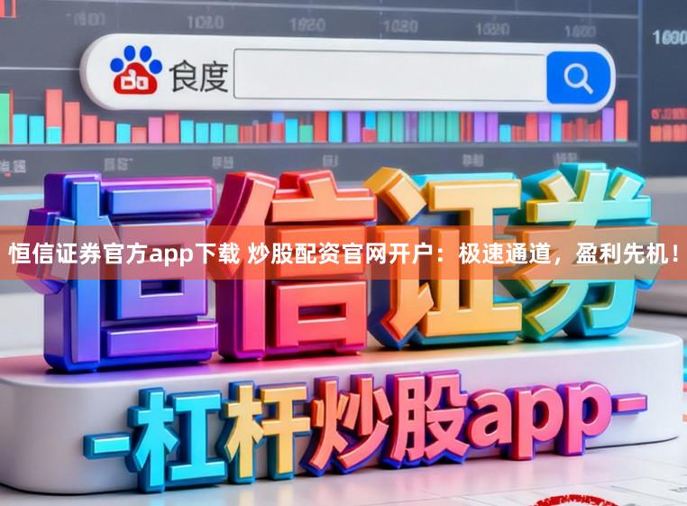 恒信证券官方app下载 炒股配资官网开户：极速通道，盈利先机！