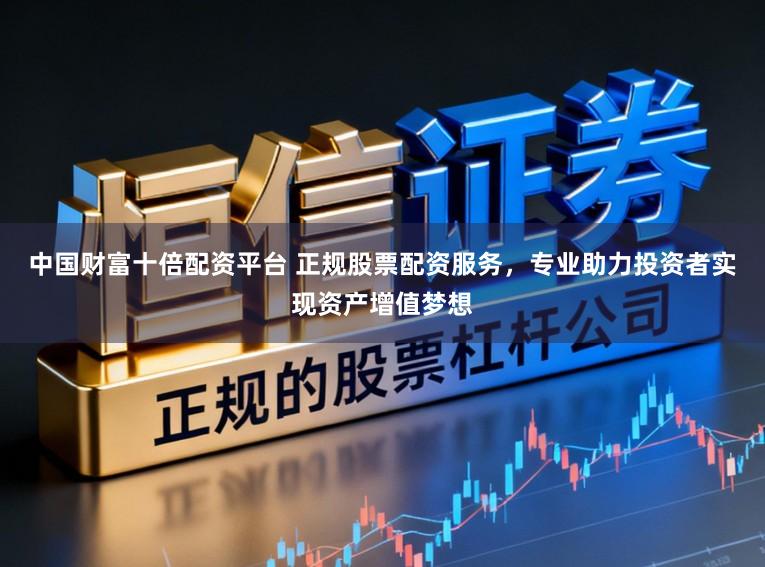中国财富十倍配资平台 正规股票配资服务，专业助力投资者实现资产增值梦想