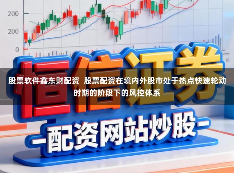 股票软件鑫东财配资  股票配资在境内外股市处于热点快速轮动时期的阶段下的风控体系