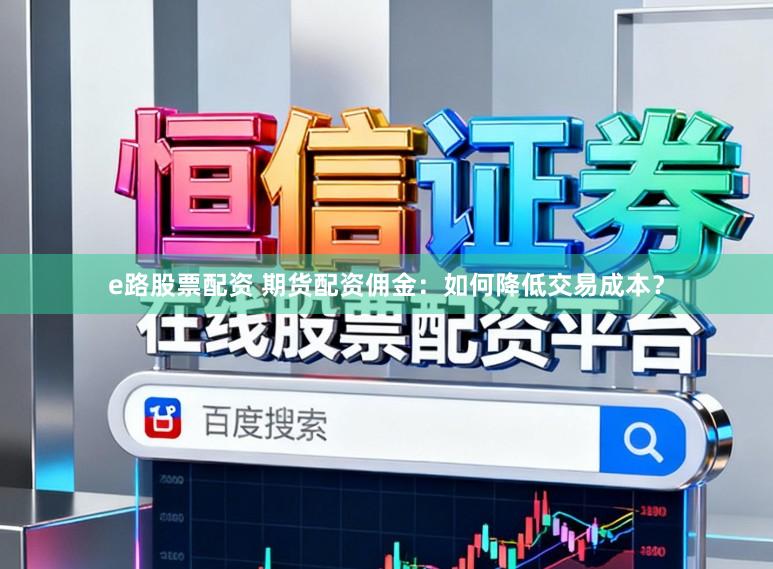 e路股票配资 期货配资佣金:如何降低交易成本?