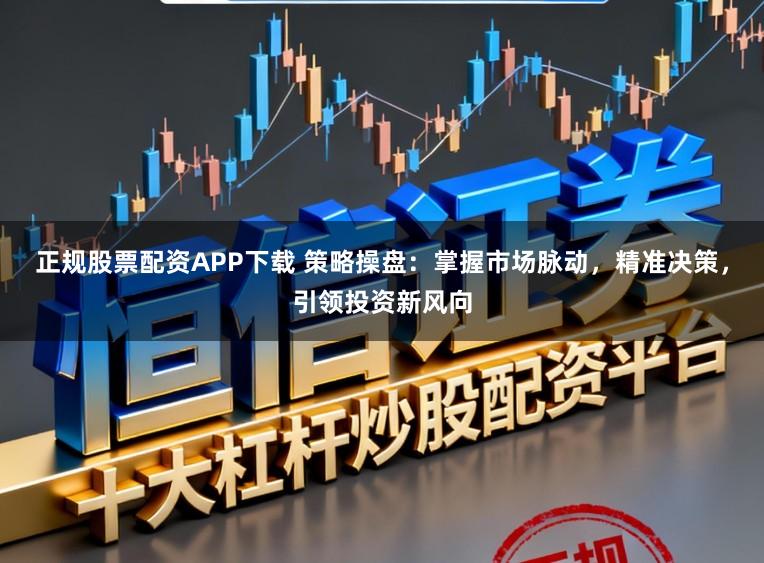 正规股票配资APP下载 策略操盘：掌握市场脉动，精准决策，引领投资新风向
