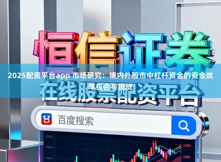2025配资平台app 市场研究：境内外股市中杠杆资金的资金效率机会与挑战
