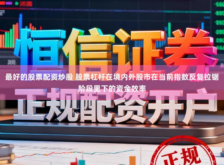 最好的股票配资炒股 股票杠杆在境内外股市在当前指数反复拉锯阶段里下的资金效率