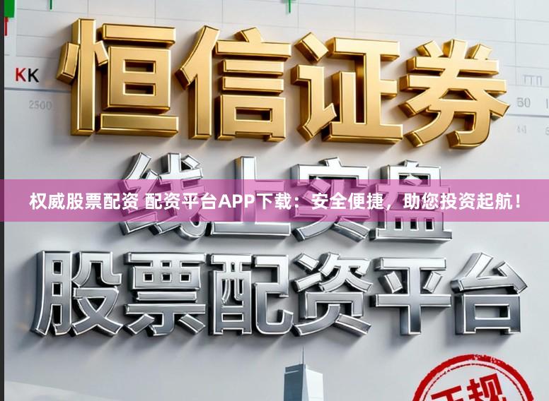 权威股票配资 配资平台APP下载：安全便捷，助您投资起航！