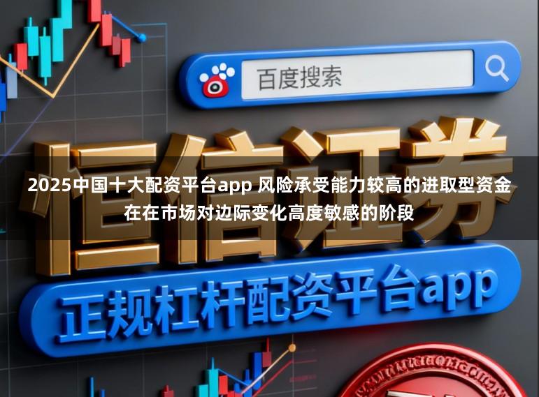 2025中国十大配资平台app 风险承受能力较高的进取型资金在在市场对边际变化高度敏感的阶段