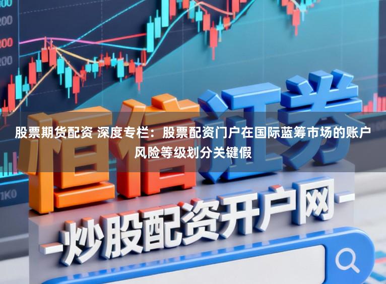 股票期货配资 深度专栏：股票配资门户在国际蓝筹市场的账户风险等级划分关键假