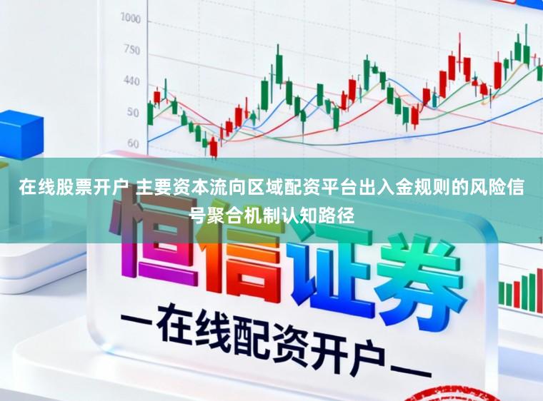 在线股票开户 主要资本流向区域配资平台出入金规则的风险信号聚合机制认知路径