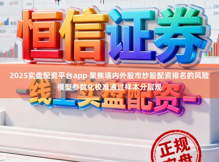 2025实盘配资平台app 聚焦境内外股市炒股配资排名的风险模型参数化校准通过样本分层观