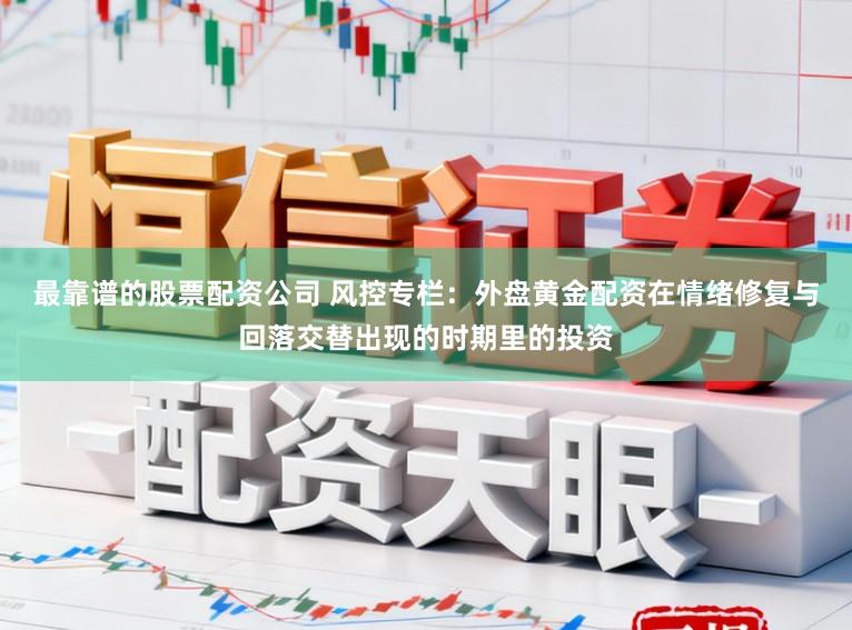 最靠谱的股票配资公司 风控专栏：外盘黄金配资在情绪修复与回落交替出现的时期里的投资