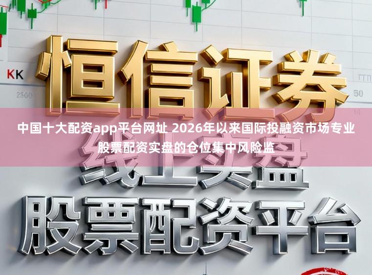 中国十大配资app平台网址 2026年以来国际投融资市场专业股票配资实盘的仓位集中风险监