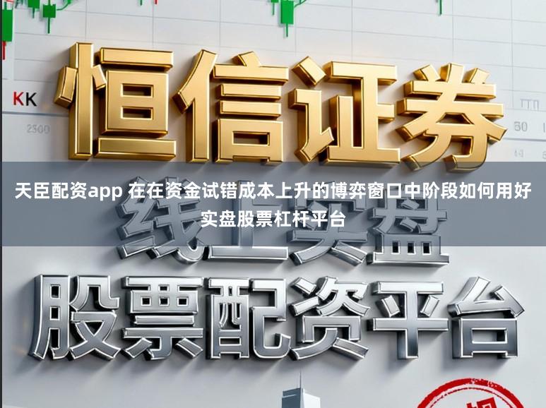 天臣配资app 在在资金试错成本上升的博弈窗口中阶段如何用好实盘股票杠杆平台