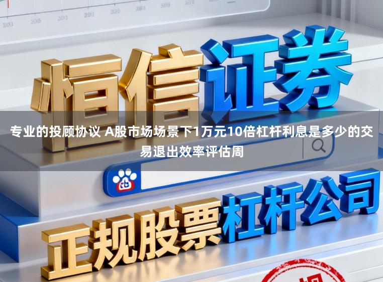 专业的投顾协议 A股市场场景下1万元10倍杠杆利息是多少的交易退出效率评估周
