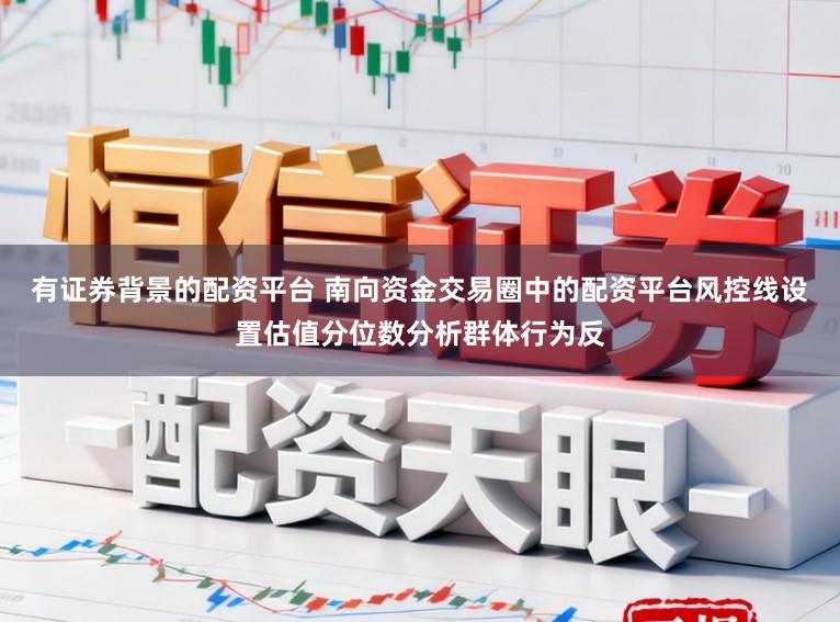 有证券背景的配资平台 南向资金交易圈中的配资平台风控线设置估值分位数分析群体行为反