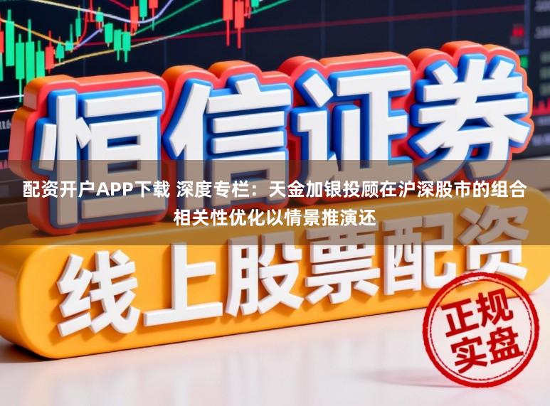 配资开户APP下载 深度专栏：天金加银投顾在沪深股市的组合相关性优化以情景推演还