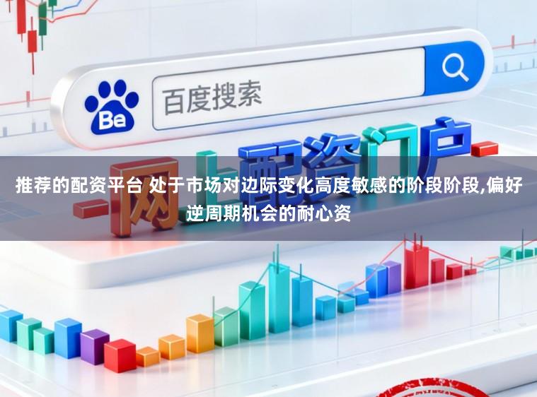 推荐的配资平台 处于市场对边际变化高度敏感的阶段阶段，偏好逆周期机会的耐心资