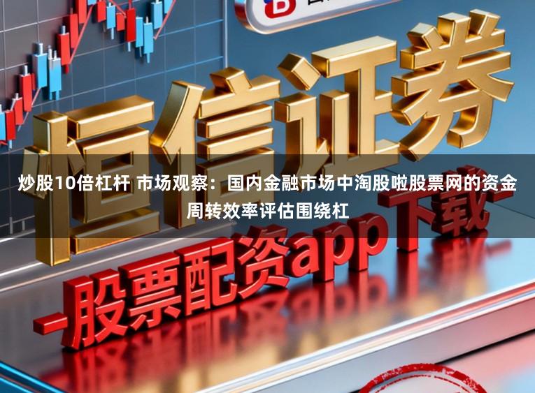 炒股10倍杠杆 市场观察：国内金融市场中淘股啦股票网的资金周转效率评估围绕杠