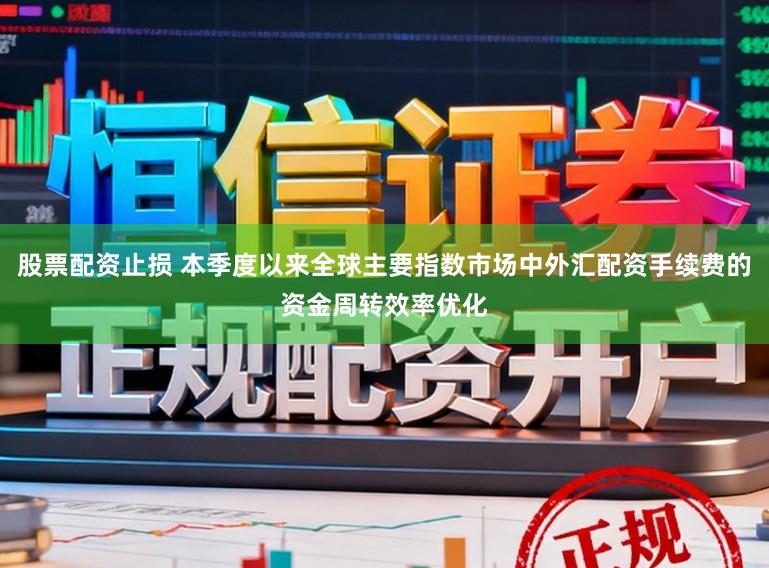 股票配资止损 本季度以来全球主要指数市场中外汇配资手续费的资金周转效率优化