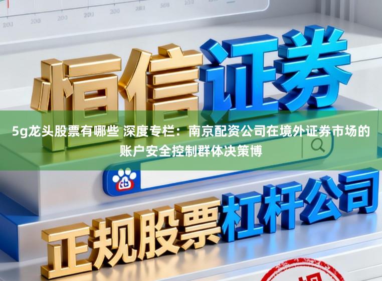 5g龙头股票有哪些 深度专栏：南京配资公司在境外证券市场的账户安全控制群体决策博