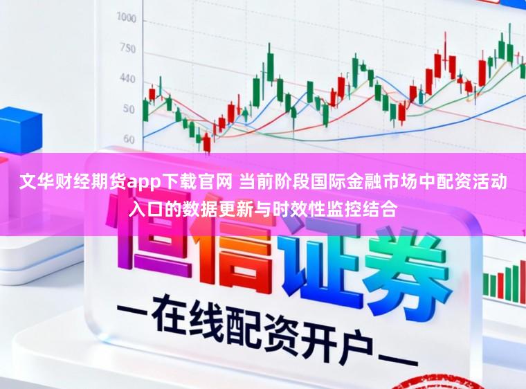 文华财经期货app下载官网 当前阶段国际金融市场中配资活动入口的数据更新与时效性监控结合