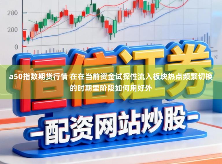 a50指数期货行情 在在当前资金试探性流入板块热点频繁切换的时期里阶段如何用好外