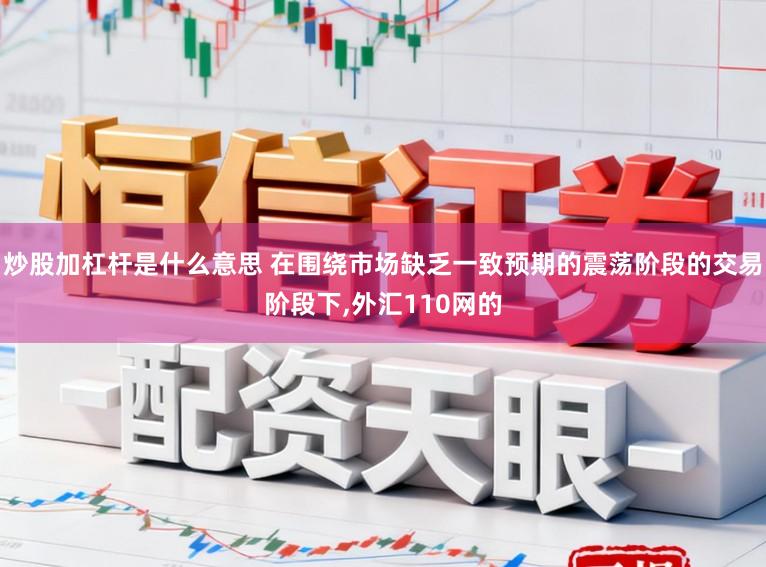 炒股加杠杆是什么意思 在围绕市场缺乏一致预期的震荡阶段的交易阶段下，外汇110网的