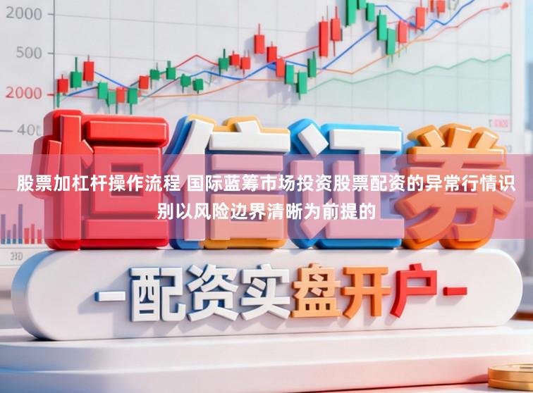 股票加杠杆操作流程 国际蓝筹市场投资股票配资的异常行情识别以风险边界清晰为前提的