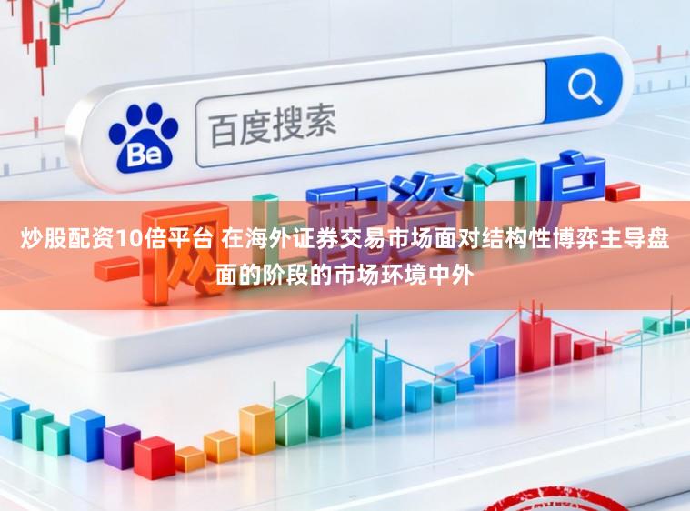 炒股配资10倍平台 在海外证券交易市场面对结构性博弈主导盘面的阶段的市场环境中外