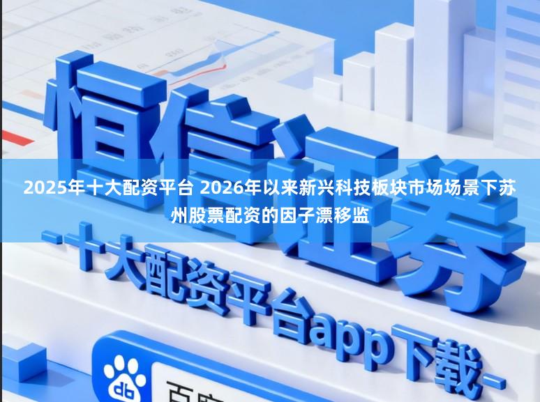 2025年十大配资平台 2026年以来新兴科技板块市场场景下苏州股票配资的因子漂移监