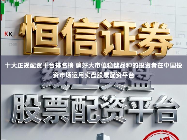 十大正规配资平台排名榜 偏好大市值稳健品种的投资者在中国投资市场运用实盘股票配资平台