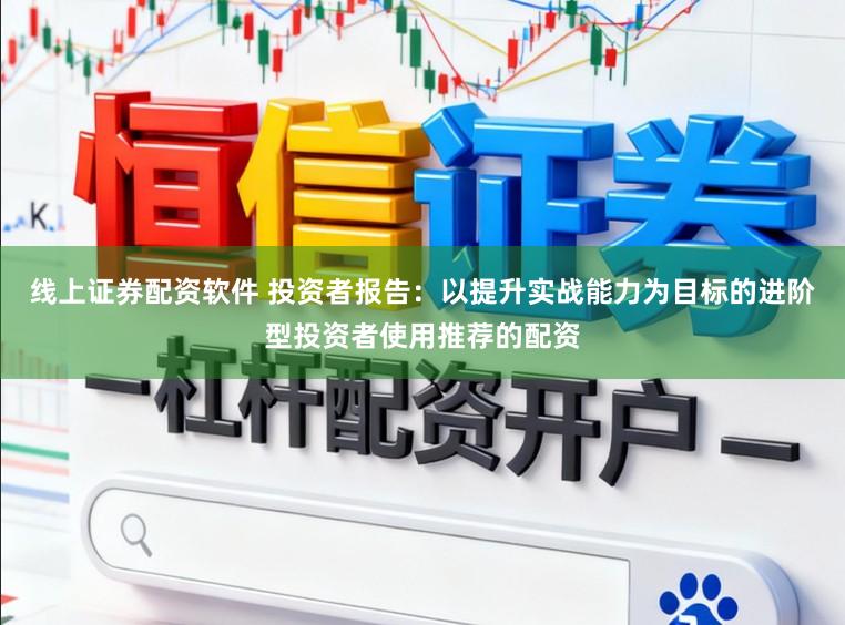 线上证券配资软件 投资者报告：以提升实战能力为目标的进阶型投资者使用推荐的配资