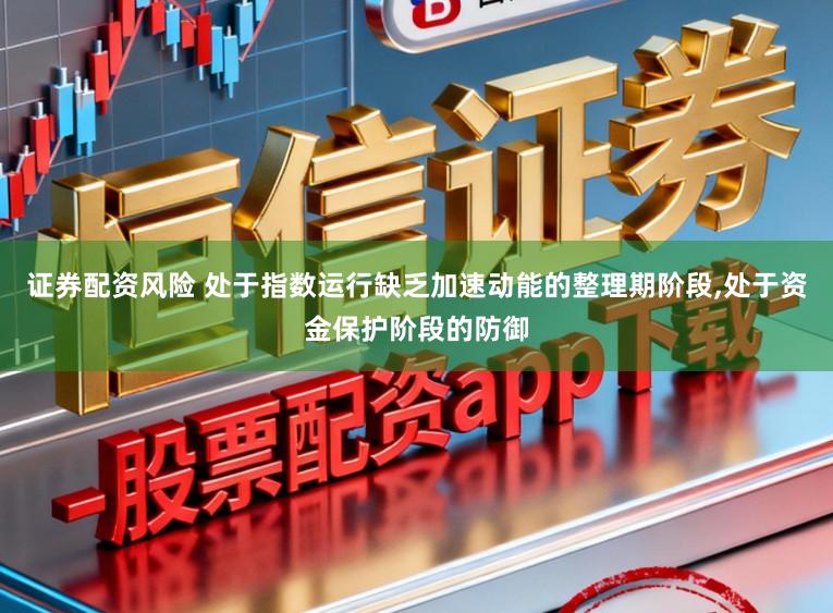 证券配资风险 处于指数运行缺乏加速动能的整理期阶段，处于资金保护阶段的防御