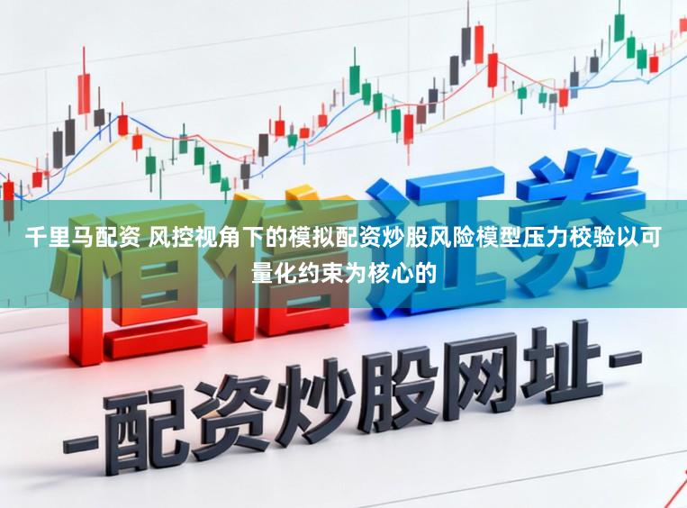 千里马配资 风控视角下的模拟配资炒股风险模型压力校验以可量化约束为核心的