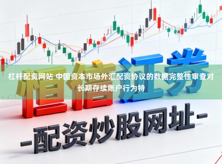 杠杆配资网站 中国资本市场外汇配资协议的数据完整性审查对长期存续账户行为特