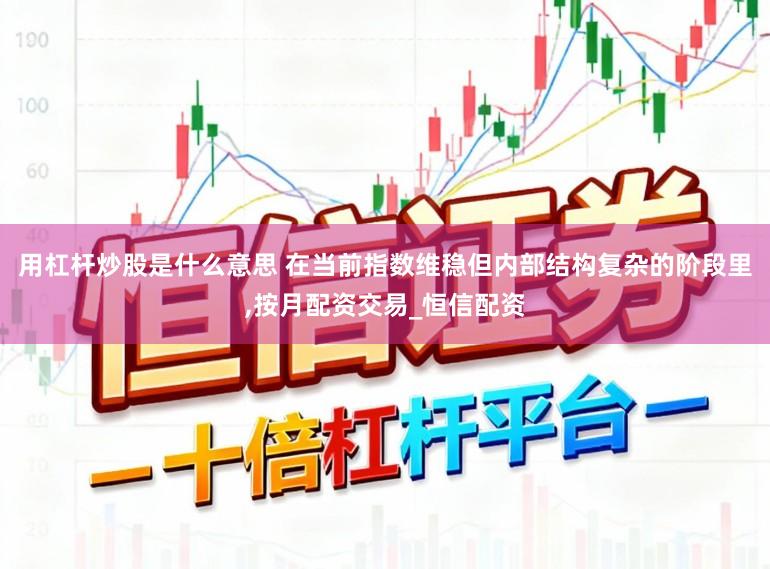 用杠杆炒股是什么意思 在当前指数维稳但内部结构复杂的阶段里，按月配资交易_恒信配资
