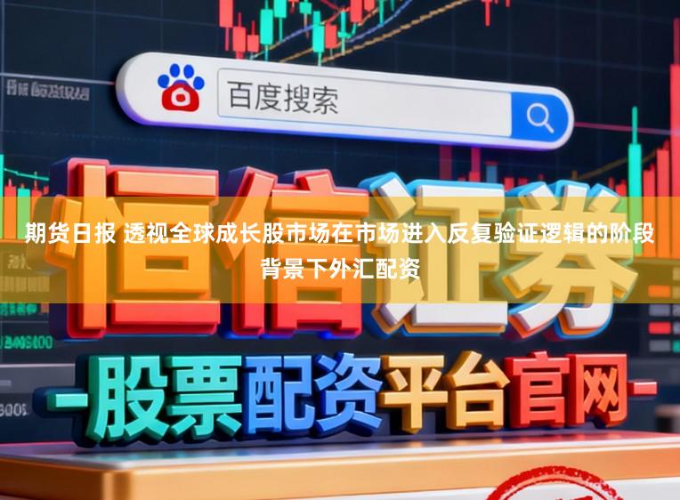 期货日报 透视全球成长股市场在市场进入反复验证逻辑的阶段背景下外汇配资