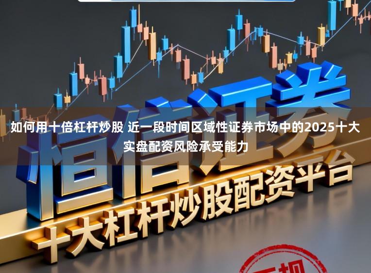 如何用十倍杠杆炒股 近一段时间区域性证券市场中的2025十大实盘配资风险承受能力