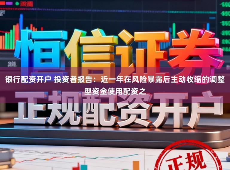 银行配资开户 投资者报告：近一年在风险暴露后主动收缩的调整型资金使用配资之