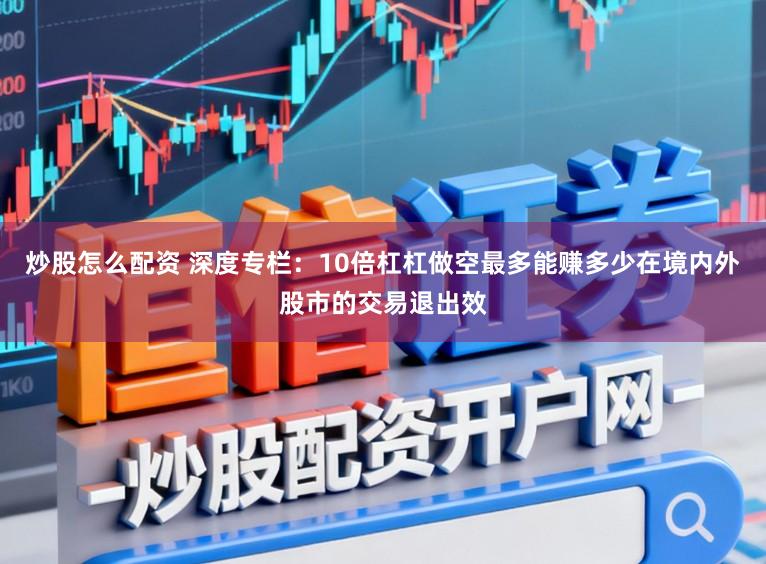 炒股怎么配资 深度专栏：10倍杠杠做空最多能赚多少在境内外股市的交易退出效
