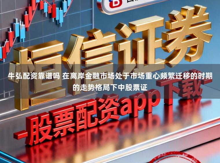 牛弘配资靠谱吗 在离岸金融市场处于市场重心频繁迁移的时期的走势格局下中股票证