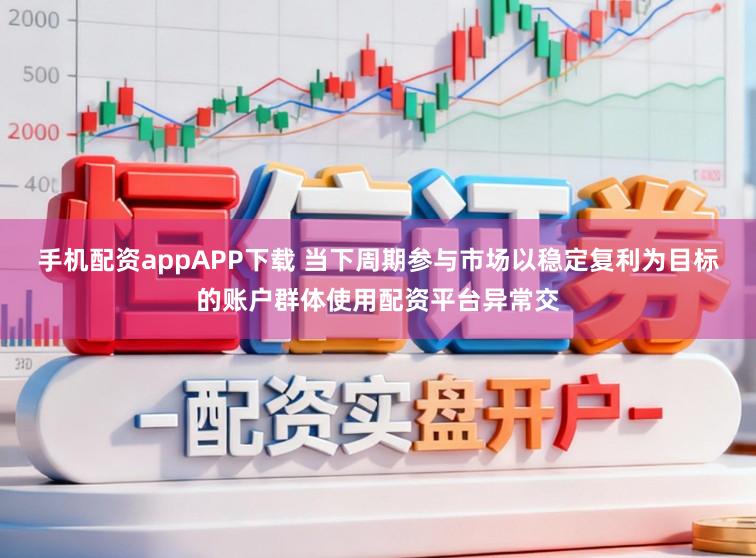 手机配资appAPP下载 当下周期参与市场以稳定复利为目标的账户群体使用配资平台异常交