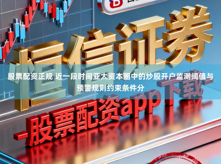 股票配资正规 近一段时间亚太资本圈中的炒股开户监测阈值与预警规则约束条件分