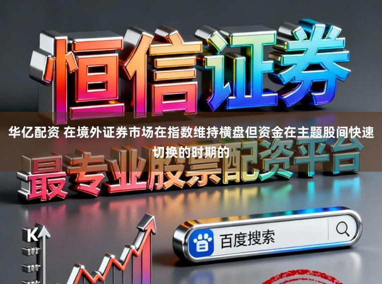 华亿配资 在境外证券市场在指数维持横盘但资金在主题股间快速切换的时期的