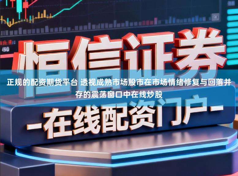 正规的配资期货平台 透视成熟市场股市在市场情绪修复与回落并存的震荡窗口中在线炒股
